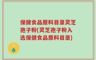 保健食品原料目录灵芝孢子粉(灵芝孢子粉入选保健食品原料目录)