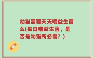 幼猫需要天天喂益生菌么(每日喂益生菌，是否是幼猫所必需？)