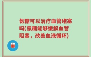 氨糖可以治疗血管堵塞吗(氨糖能够缓解血管阻塞，改善血液循环)