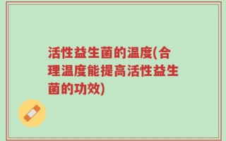 活性益生菌的温度(合理温度能提高活性益生菌的功效)