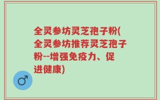 全灵参坊灵芝孢子粉(全灵参坊推荐灵芝孢子粉--增强免疫力、促进健康)