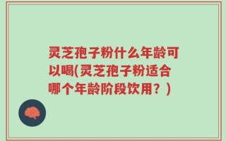 灵芝孢子粉什么年龄可以喝(灵芝孢子粉适合哪个年龄阶段饮用？)