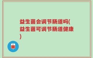 益生菌会调节肠道吗(益生菌可调节肠道健康)