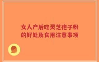 女人产后吃灵芝孢子粉的好处及食用注意事项