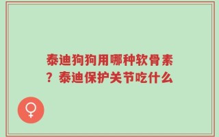 泰迪狗狗用哪种软骨素？泰迪保护关节吃什么