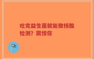 吃完益生菌就能做核酸检测？震惊你