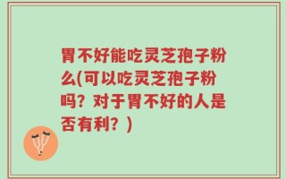 胃不好能吃灵芝孢子粉么(可以吃灵芝孢子粉吗？对于胃不好的人是否有利？)