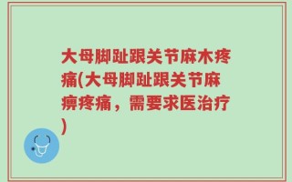 大母脚趾跟关节麻木疼痛(大母脚趾跟关节麻痹疼痛，需要求医治疗)
