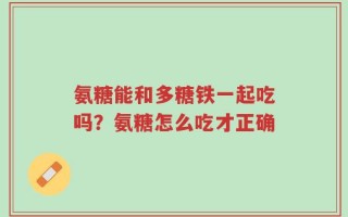 氨糖能和多糖铁一起吃吗？氨糖怎么吃才正确