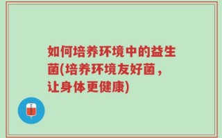 如何培养环境中的益生菌(培养环境友好菌，让身体更健康)