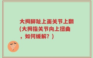 大拇脚趾上面关节上翻(大拇指关节向上扭曲，如何缓解？)