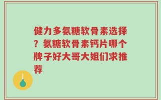健力多氨糖软骨素选择？氨糖软骨素钙片哪个牌子好大哥大姐们求推荐