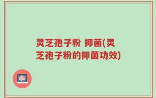 灵芝孢子粉 抑菌(灵芝孢子粉的抑菌功效)