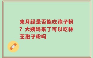 来月经是否能吃孢子粉？大姨妈来了可以吃林芝孢子粉吗