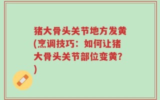 猪大骨头关节地方发黄(烹调技巧：如何让猪大骨头关节部位变黄？)