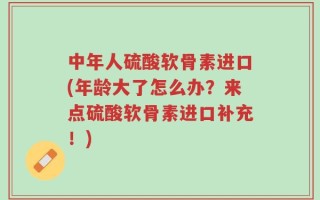 中年人硫酸软骨素进口(年龄大了怎么办？来点硫酸软骨素进口补充！)