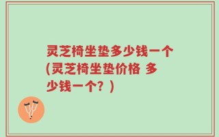 灵芝椅坐垫多少钱一个(灵芝椅坐垫价格 多少钱一个？)