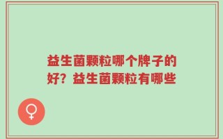 益生菌颗粒哪个牌子的好？益生菌颗粒有哪些