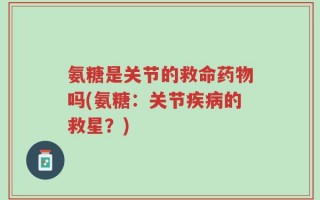氨糖是关节的救命药物吗(氨糖：关节疾病的救星？)