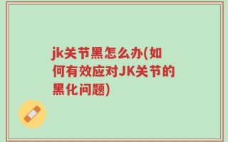 jk关节黑怎么办(如何有效应对JK关节的黑化问题)