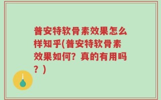 普安特软骨素效果怎么样知乎(普安特软骨素效果如何？真的有用吗？)