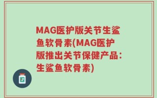 MAG医护版关节生鲨鱼软骨素(MAG医护版推出关节保健产品：生鲨鱼软骨素)