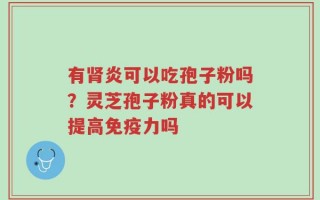 有肾炎可以吃孢子粉吗？灵芝孢子粉真的可以提高免疫力吗