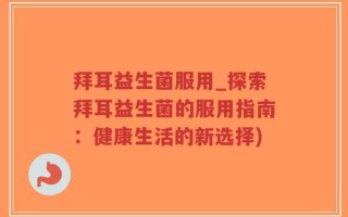 拜耳益生菌服用_探索拜耳益生菌的服用指南：健康生活的新选择)