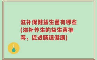 滋补保健益生菌有哪些(滋补养生的益生菌推荐，促进肠道健康)