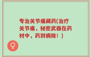 专治关节痛藏药(治疗关节痛，秘密武器在药材中，药到病除！)
