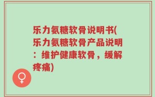 乐力氨糖软骨说明书(乐力氨糖软骨产品说明：维护健康软骨，缓解疼痛)
