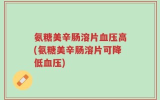 氨糖美辛肠溶片血压高(氨糖美辛肠溶片可降低血压)