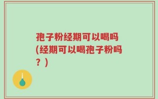 孢子粉经期可以喝吗 (经期可以喝孢子粉吗？)