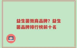 益生菌微商品牌？益生菌品牌排行榜前十名
