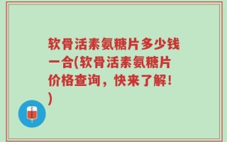 软骨活素氨糖片多少钱一合(软骨活素氨糖片价格查询，快来了解！)