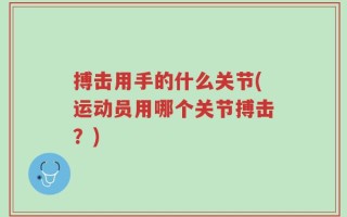搏击用手的什么关节(运动员用哪个关节搏击？)