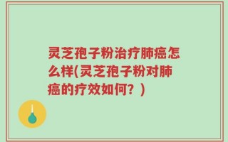 灵芝孢子粉治疗肺癌怎么样(灵芝孢子粉对肺癌的疗效如何？)