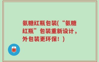 氨糖红瓶包装(“氨糖红瓶”包装重新设计，外包装更环保！)