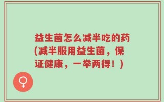 益生菌怎么减半吃的药(减半服用益生菌，保证健康，一举两得！)
