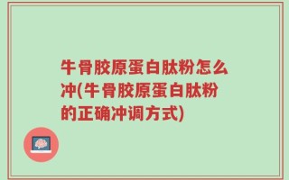 牛骨胶原蛋白肽粉怎么冲(牛骨胶原蛋白肽粉的正确冲调方式)