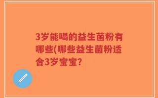3岁能喝的益生菌粉有哪些(哪些益生菌粉适合3岁宝宝？