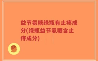 益节氨糖绿瓶有止疼成分(绿瓶益节氨糖含止疼成分)