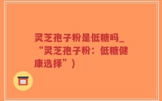 灵芝孢子粉是低糖吗_“灵芝孢子粉：低糖健康选择”)