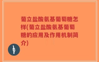 葡立盐酸氨基葡萄糖怎样(葡立盐酸氨基葡萄糖的应用及作用机制简介)