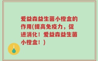 爱益森益生菌小橙盒的作用(提高免疫力，促进消化！爱益森益生菌小橙盒！)