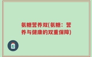 氨糖营养双(氨糖：营养与健康的双重保障)