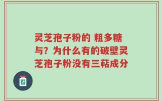 灵芝孢子粉的 粗多糖与？为什么有的破壁灵芝孢子粉没有三萜成分