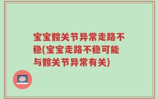 宝宝髋关节异常走路不稳(宝宝走路不稳可能与髋关节异常有关)