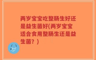 两岁宝宝吃整肠生好还是益生菌好(两岁宝宝适合食用整肠生还是益生菌？)
