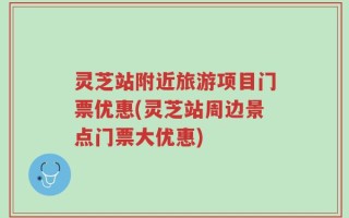 灵芝站附近旅游项目门票优惠(灵芝站周边景点门票大优惠)